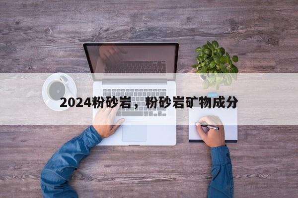 2024粉砂岩，粉砂岩矿物成分