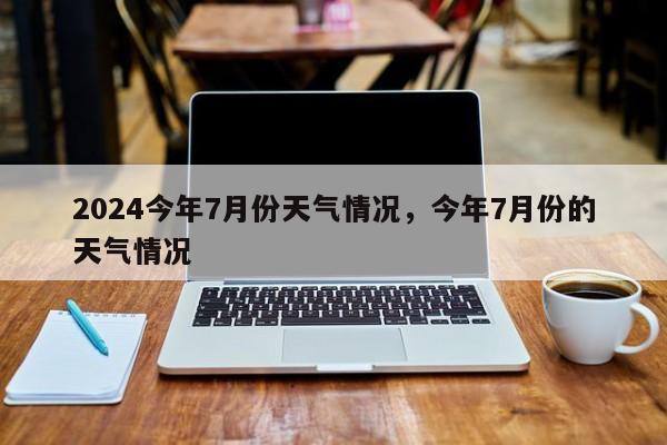 2024今年7月份天气情况，今年7月份的天气情况