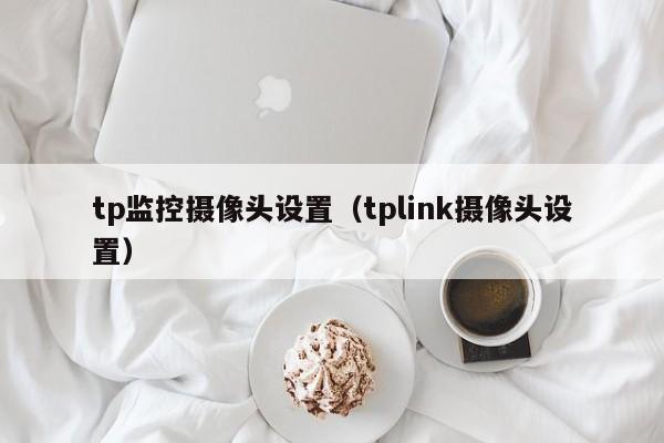 tp监控摄像头设置（tplink摄像头设置）