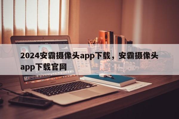 2024安霸摄像头app下载，安霸摄像头app下载官网