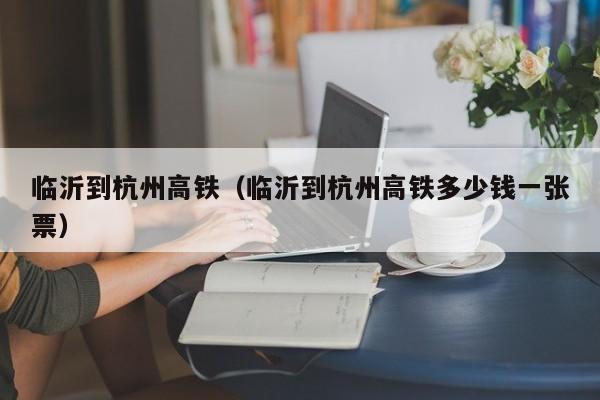 临沂到杭州高铁（临沂到杭州高铁多少钱一张票）