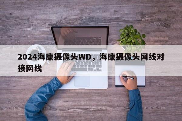 2024海康摄像头WD，海康摄像头网线对接网线