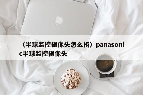 （半球监控摄像头怎么拆）panasonic半球监控摄像头