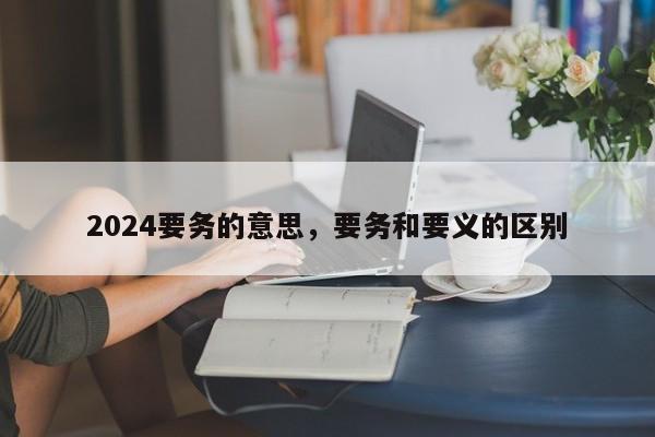 2024要务的意思，要务和要义的区别