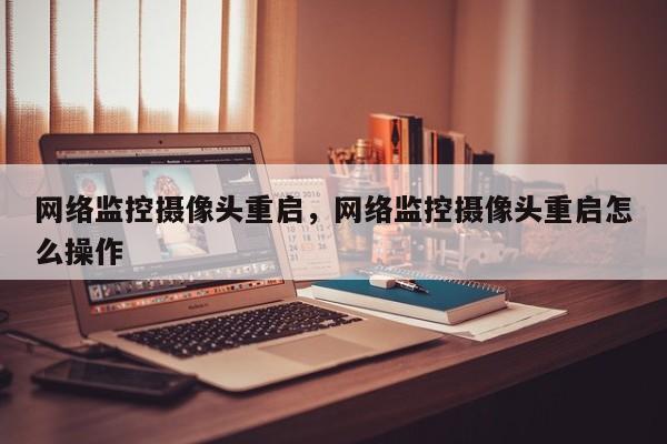 网络监控摄像头重启，网络监控摄像头重启怎么操作