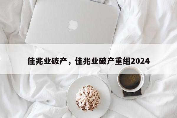 佳兆业破产，佳兆业破产重组2024