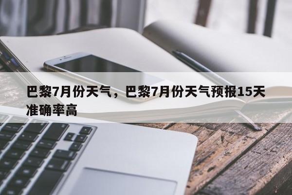 巴黎7月份天气，巴黎7月份天气预报15天准确率高