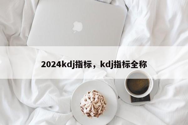 2024kdj指标，kdj指标全称