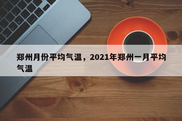 郑州月份平均气温，2021年郑州一月平均气温