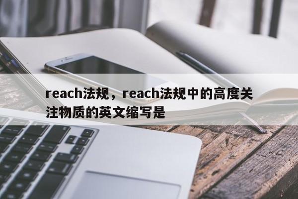 reach法规，reach法规中的高度关注物质的英文缩写是