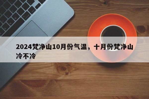 2024梵净山10月份气温，十月份梵净山冷不冷