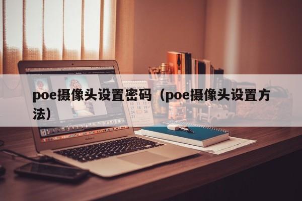 poe摄像头设置密码（poe摄像头设置方法）