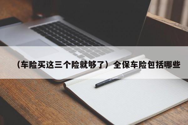 （车险买这三个险就够了）全保车险包括哪些