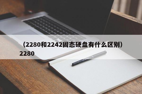 （2280和2242固态硬盘有什么区别）2280