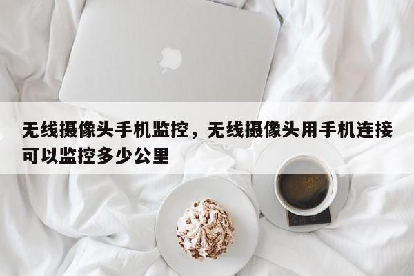 无线摄像头手机监控，无线摄像头用手机连接可以监控多少公里