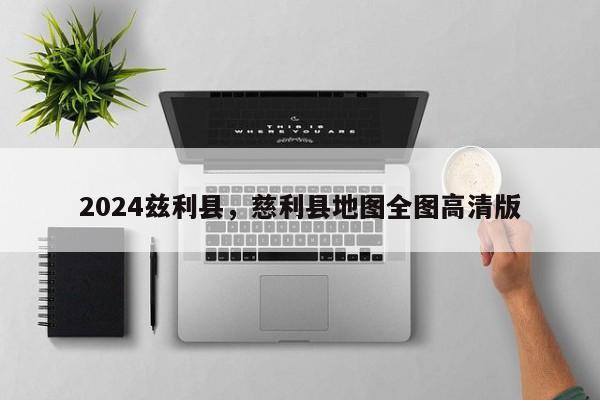 2024兹利县，慈利县地图全图高清版