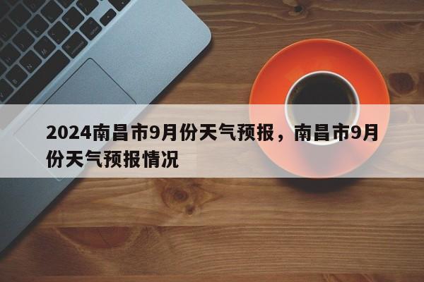 2024南昌市9月份天气预报，南昌市9月份天气预报情况