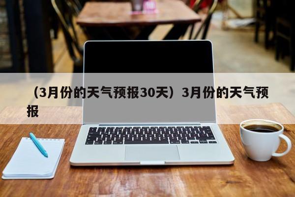 （3月份的天气预报30天）3月份的天气预报