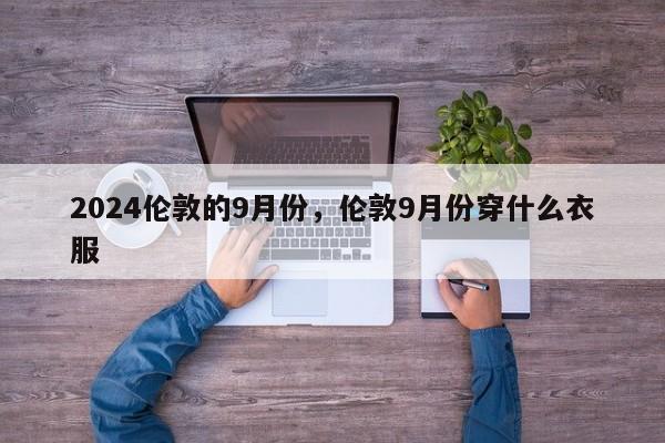 2024伦敦的9月份，伦敦9月份穿什么衣服