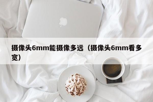 摄像头6mm能摄像多远（摄像头6mm看多宽）