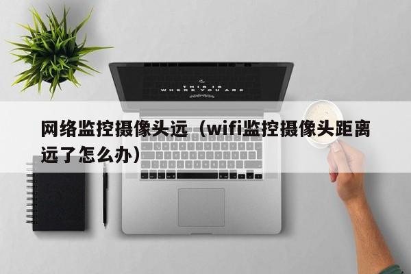 网络监控摄像头远（wifi监控摄像头距离远了怎么办）