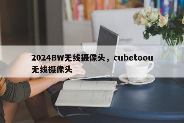 2024BW无线摄像头，cubetoou无线摄像头