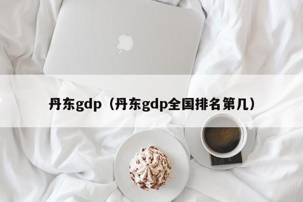 丹东gdp（丹东gdp全国排名第几）