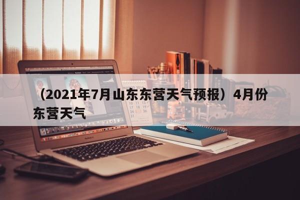 （2021年7月山东东营天气预报）4月份东营天气