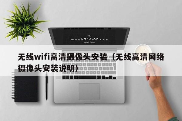 无线wifi高清摄像头安装（无线高清网络摄像头安装说明）