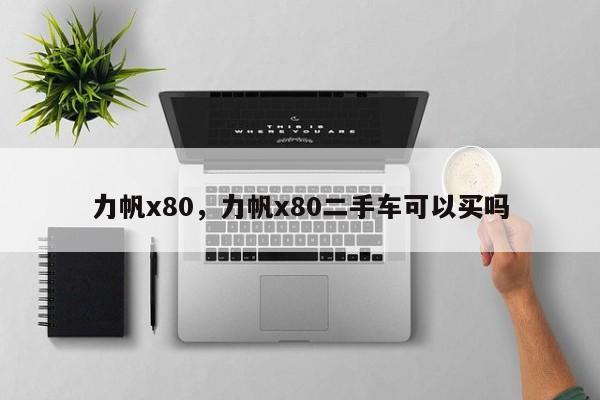 力帆x80，力帆x80二手车可以买吗