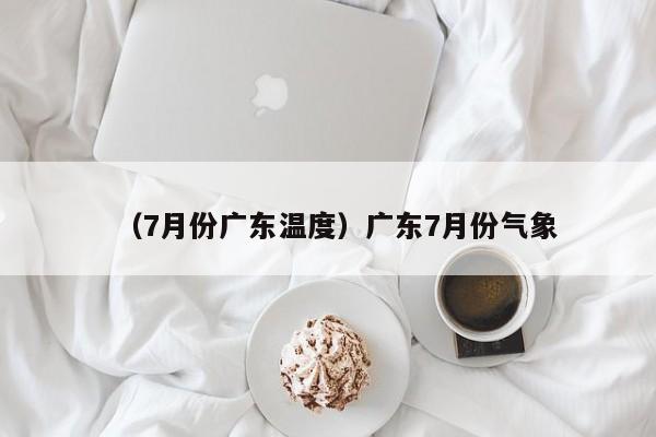 （7月份广东温度）广东7月份气象