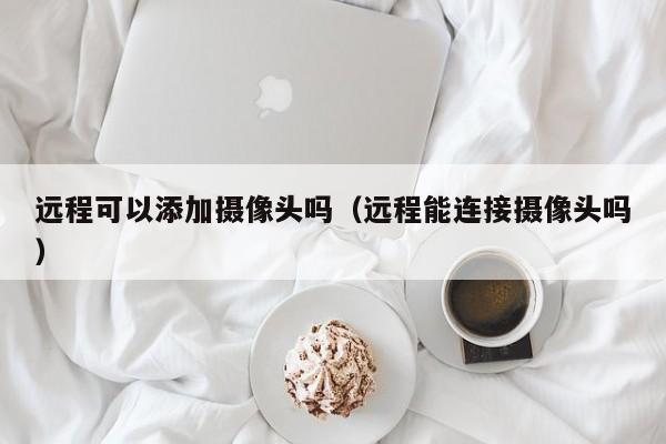 远程可以添加摄像头吗（远程能连接摄像头吗）