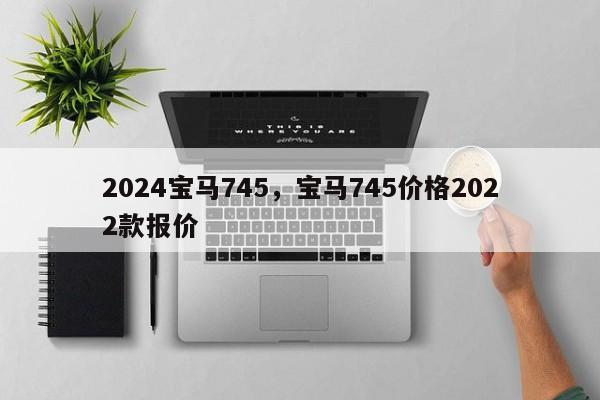 2024宝马745，宝马745价格2022款报价