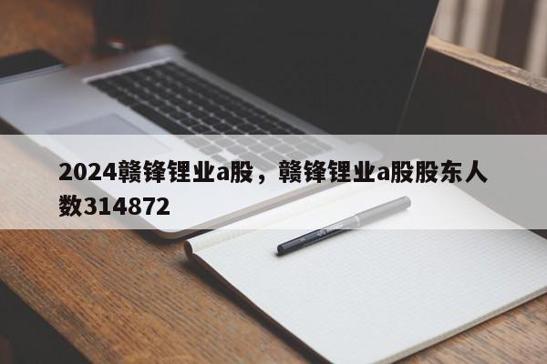 2024赣锋锂业a股，赣锋锂业a股股东人数314872