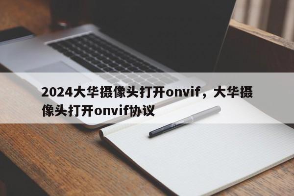 2024大华摄像头打开onvif，大华摄像头打开onvif协议