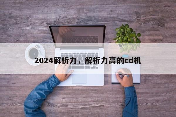 2024解析力，解析力高的cd机