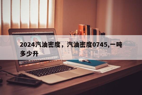 2024汽油密度，汽油密度0745,一吨多少升