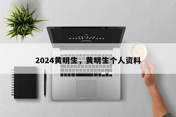 2024黄明生，黄明生个人资料