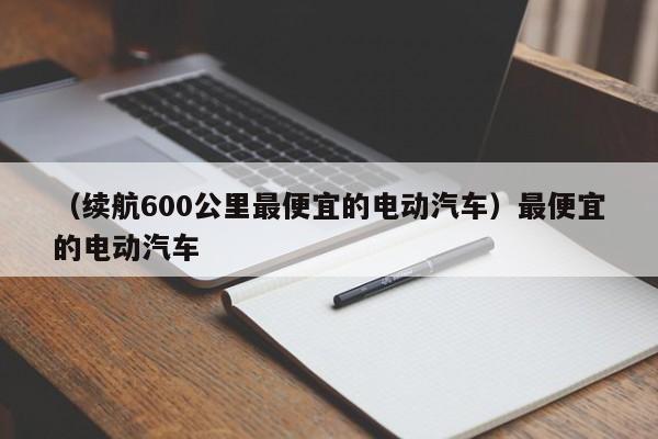 （续航600公里最便宜的电动汽车）最便宜的电动汽车