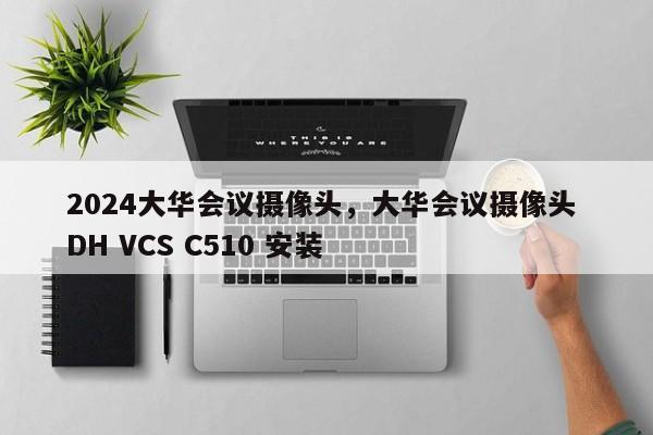 2024大华会议摄像头，大华会议摄像头 DH VCS C510 安装