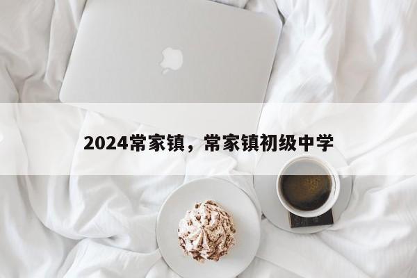 2024常家镇，常家镇初级中学