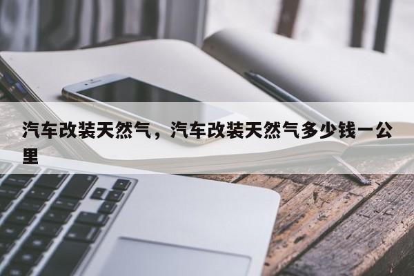 汽车改装天然气，汽车改装天然气多少钱一公里