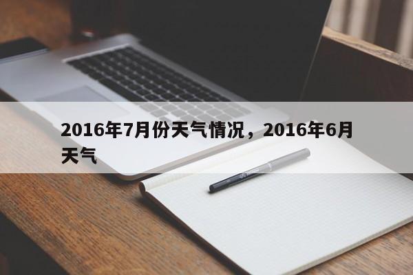 2016年7月份天气情况，2016年6月天气