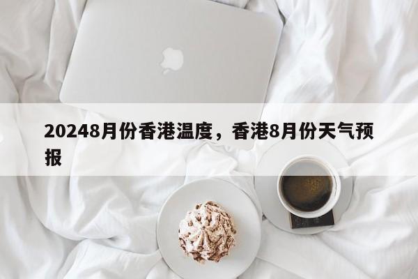 20248月份香港温度，香港8月份天气预报