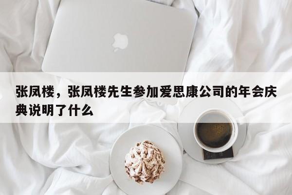 张凤楼，张凤楼先生参加爱思康公司的年会庆典说明了什么