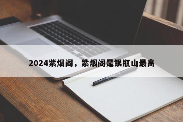 2024紫烟阁，紫烟阁是银瓶山最高