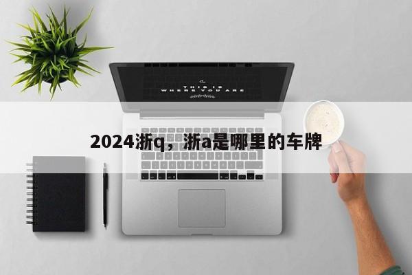 2024浙q，浙a是哪里的车牌