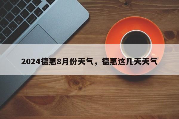 2024德惠8月份天气，德惠这几天天气