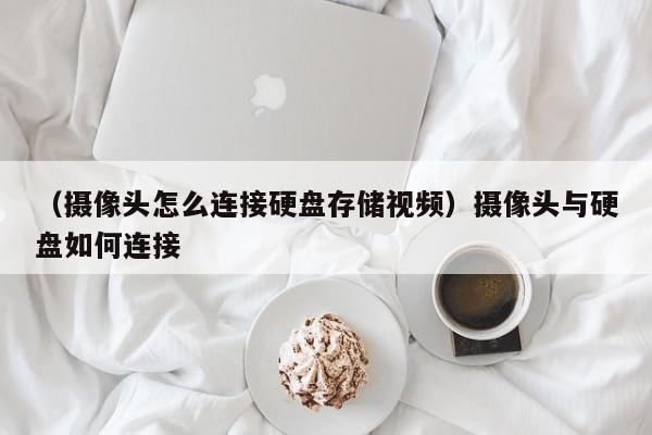 （摄像头怎么连接硬盘存储视频）摄像头与硬盘如何连接