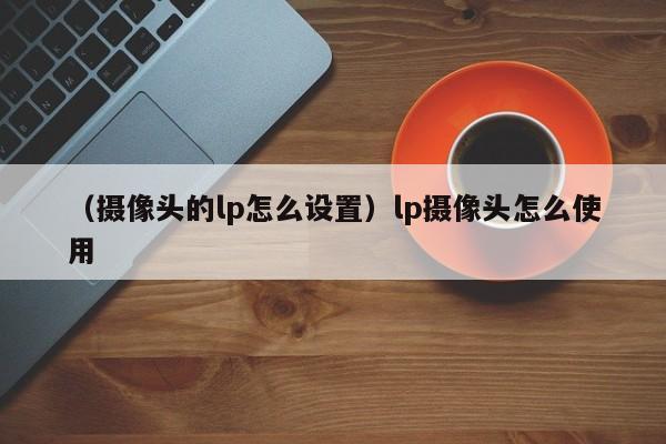 （摄像头的lp怎么设置）lp摄像头怎么使用